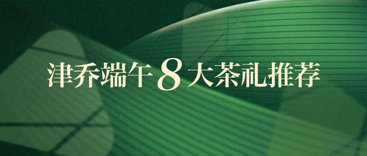 端午茶香，礼赠安康，津乔端午茶礼匠心推荐